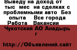 Выведу на доход от 400 тыс./мес. на сделках с проблемными авто. Без опыта. - Все города Работа » Вакансии   . Чукотский АО,Анадырь г.